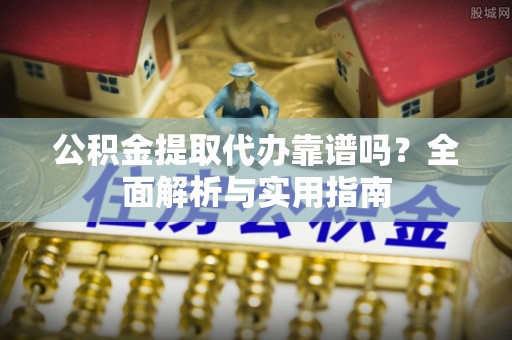 阜城公积金提取代办靠谱吗？全面解析与实用指南