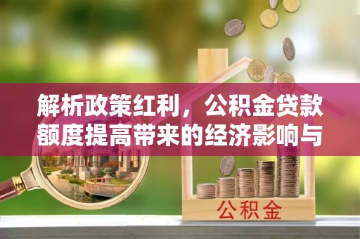 阜城解析政策红利，公积金贷款额度提高带来的经济影响与生活改变