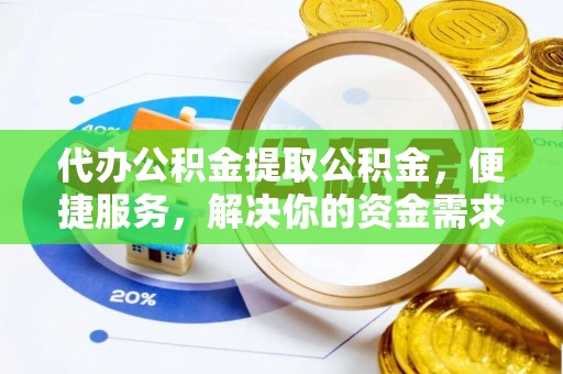 阜城代办公积金提取公积金，便捷服务，解决你的资金需求