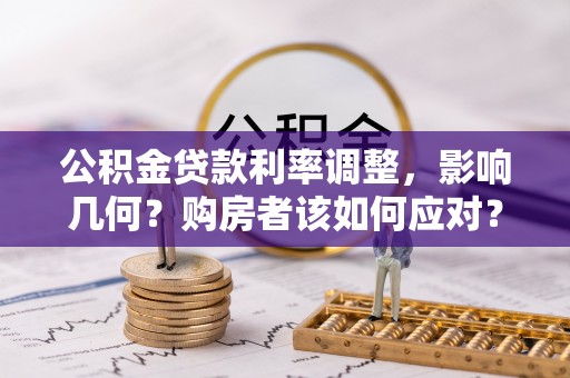 阜城公积金贷款利率调整，影响几何？购房者该如何应对？