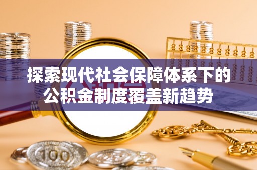 阜城探索现代社会保障体系下的公积金制度覆盖新趋势