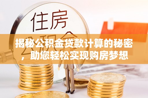阜城揭秘公积金贷款计算的秘密，助您轻松实现购房梦想