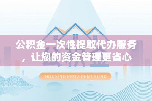 阜城公积金一次性提取代办服务，让您的资金管理更省心