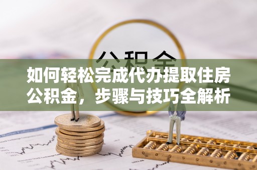阜城如何轻松完成代办提取住房公积金，步骤与技巧全解析