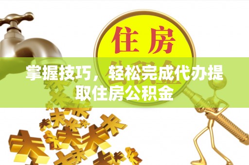 阜城掌握技巧，轻松完成代办提取住房公积金