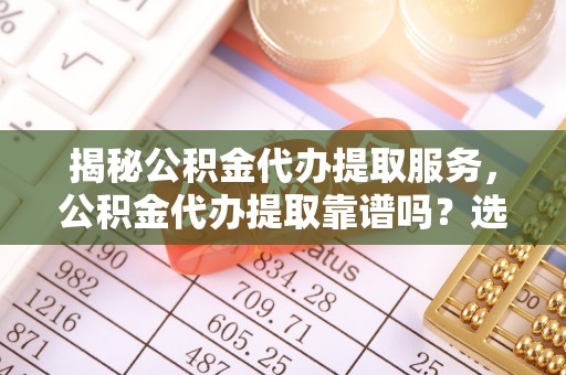 阜城揭秘公积金代办提取服务，公积金代办提取靠谱吗？选择需谨慎