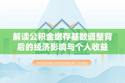 阜城解读公积金缴存基数调整背后的经济影响与个人收益