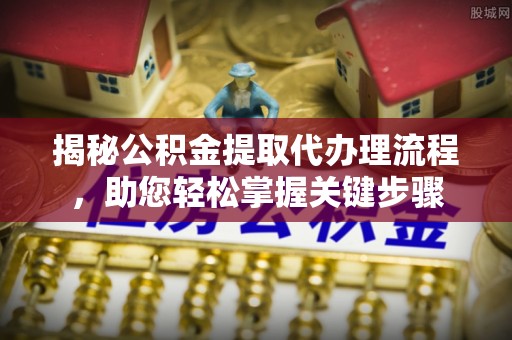 阜城揭秘公积金提取代办理流程，助您轻松掌握关键步骤