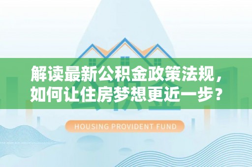 阜城解读最新公积金政策法规，如何让住房梦想更近一步？