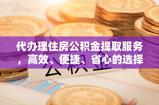 阜城代办理住房公积金提取服务，高效、便捷、省心的选择