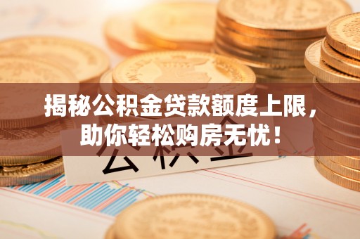 阜城揭秘公积金贷款额度上限，助你轻松购房无忧！