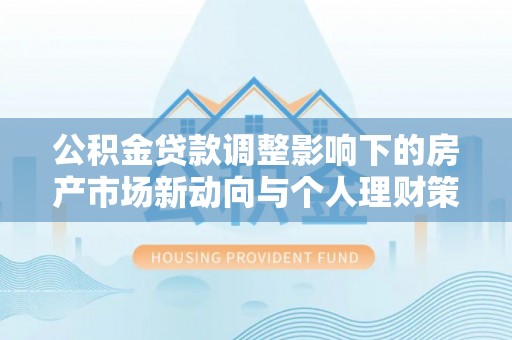 阜城公积金贷款调整影响下的房产市场新动向与个人理财策略