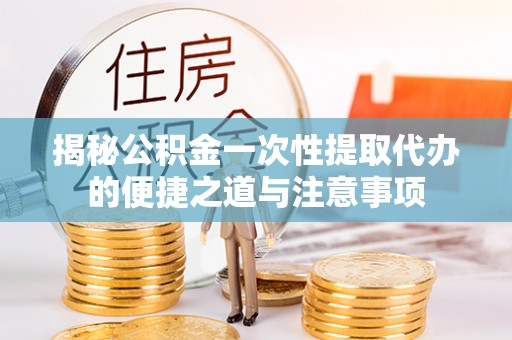 阜城揭秘公积金一次性提取代办的便捷之道与注意事项