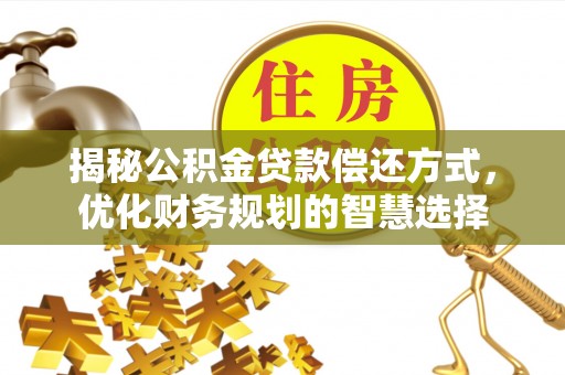 阜城揭秘公积金贷款偿还方式，优化财务规划的智慧选择