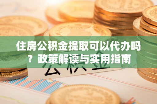 阜城住房公积金提取可以代办吗？政策解读与实用指南