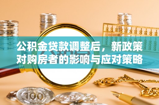 阜城公积金贷款调整后，新政策对购房者的影响与应对策略