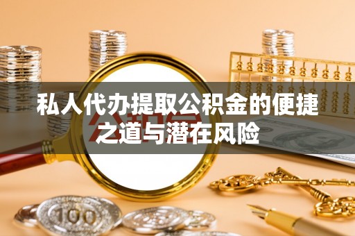 阜城私人代办提取公积金的便捷之道与潜在风险