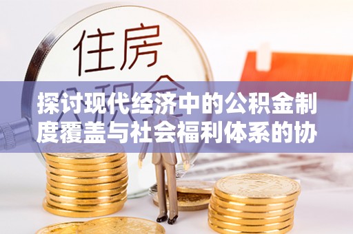 阜城探讨现代经济中的公积金制度覆盖与社会福利体系的协同发展