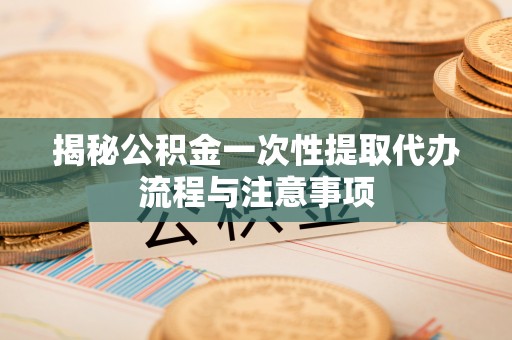 阜城揭秘公积金一次性提取代办流程与注意事项