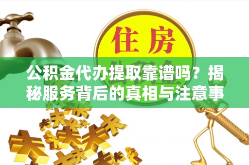 阜城公积金代办提取靠谱吗？揭秘服务背后的真相与注意事项