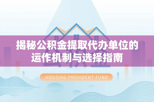 阜城揭秘公积金提取代办单位的运作机制与选择指南