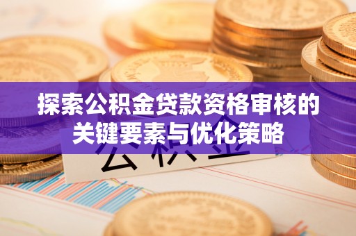 阜城探索公积金贷款资格审核的关键要素与优化策略