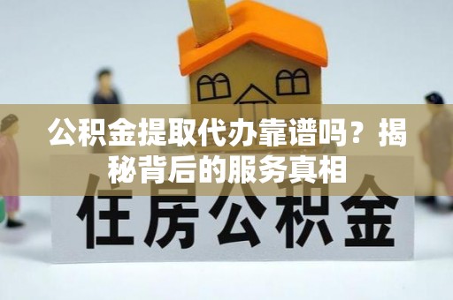 阜城公积金提取代办靠谱吗？揭秘背后的服务真相