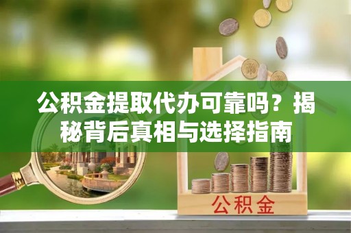 阜城公积金提取代办可靠吗？揭秘背后真相与选择指南