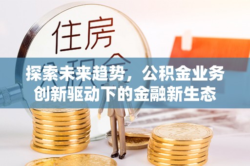 阜城探索未来趋势，公积金业务创新驱动下的金融新生态