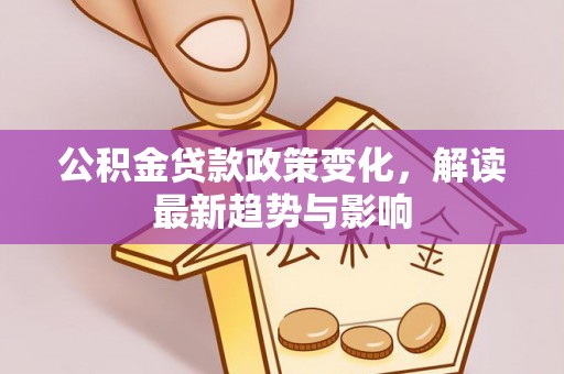 阜城公积金贷款政策变化，解读最新趋势与影响