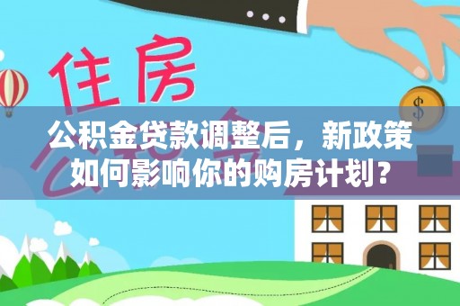 阜城公积金贷款调整后，新政策如何影响你的购房计划？
