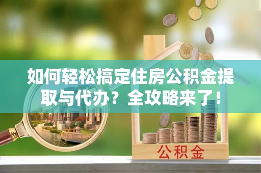 阜城如何轻松搞定住房公积金提取与代办？全攻略来了！