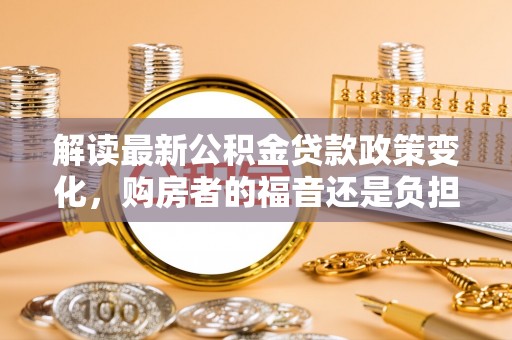 阜城解读最新公积金贷款政策变化，购房者的福音还是负担？