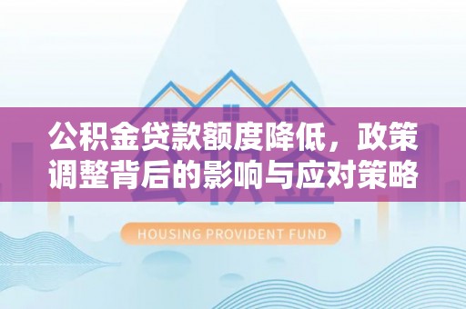 阜城公积金贷款额度降低，政策调整背后的影响与应对策略