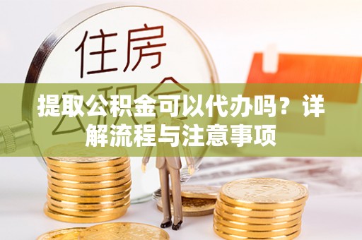 阜城提取公积金可以代办吗？详解流程与注意事项