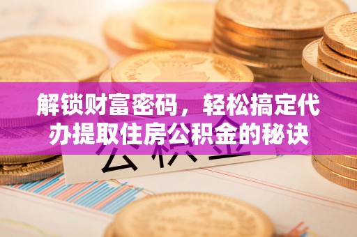 阜城解锁财富密码，轻松搞定代办提取住房公积金的秘诀