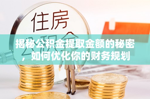 阜城揭秘公积金提取金额的秘密，如何优化你的财务规划