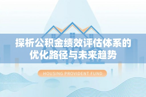 阜城探析公积金绩效评估体系的优化路径与未来趋势