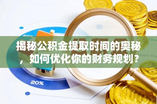 阜城揭秘公积金提取时间的奥秘，如何优化你的财务规划？