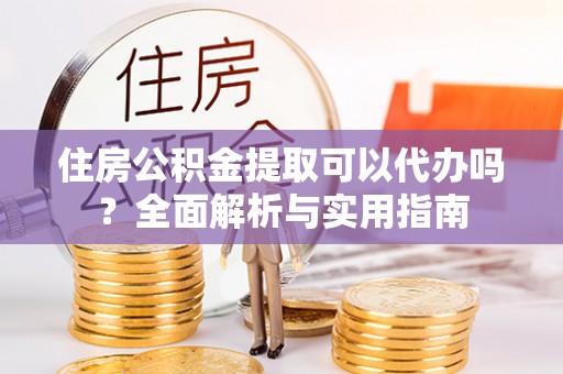 阜城住房公积金提取可以代办吗？全面解析与实用指南