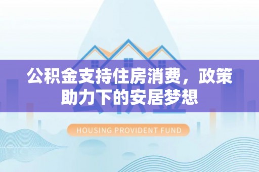 阜城公积金支持住房消费，政策助力下的安居梦想