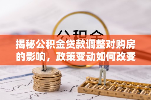 阜城揭秘公积金贷款调整对购房的影响，政策变动如何改变你的买房计划