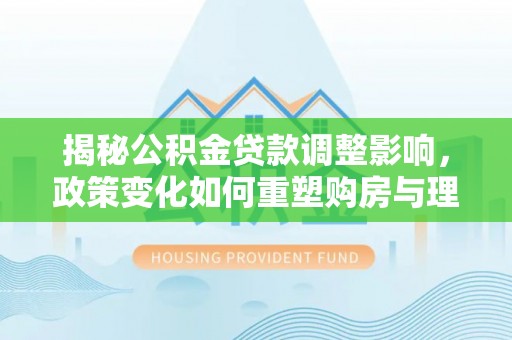 阜城揭秘公积金贷款调整影响，政策变化如何重塑购房与理财规划