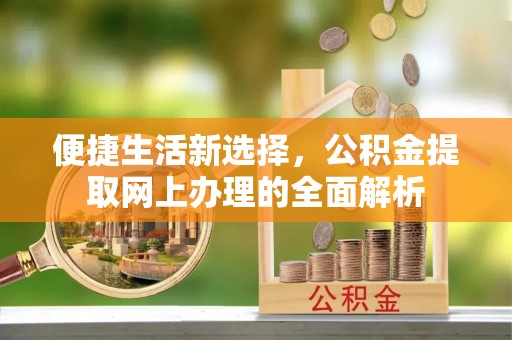 阜城便捷生活新选择，公积金提取网上办理的全面解析