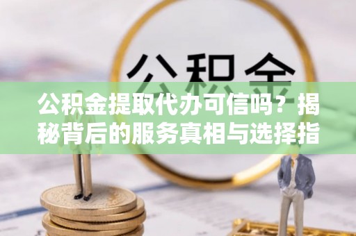 阜城公积金提取代办可信吗？揭秘背后的服务真相与选择指南