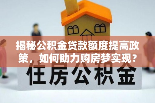 阜城揭秘公积金贷款额度提高政策，如何助力购房梦实现？