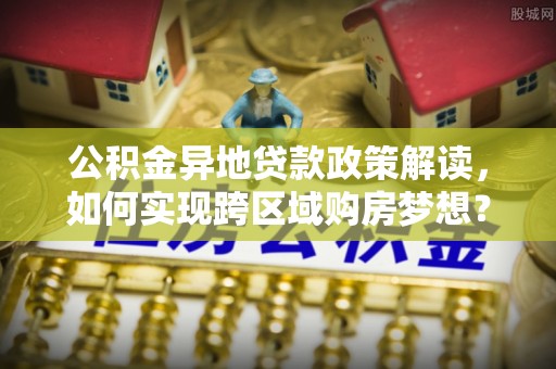 阜城公积金异地贷款政策解读，如何实现跨区域购房梦想？
