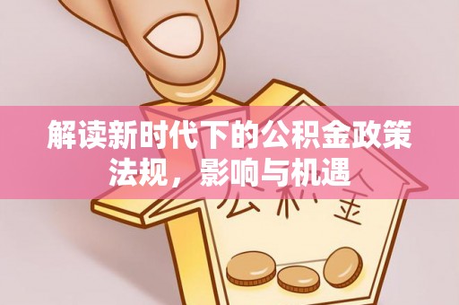 阜城解读新时代下的公积金政策法规，影响与机遇