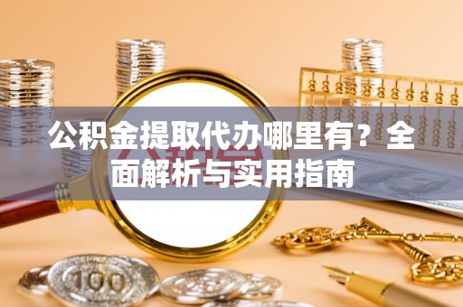 阜城公积金提取代办哪里有？全面解析与实用指南