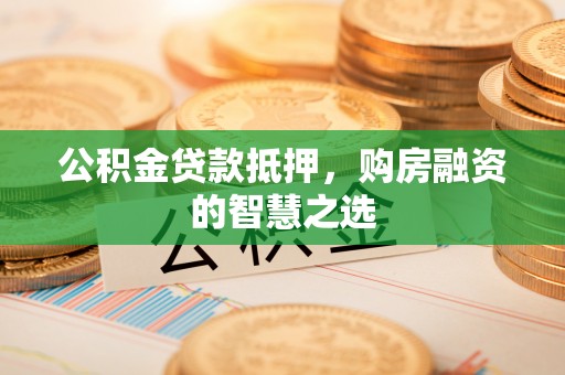 阜城公积金贷款抵押，购房融资的智慧之选
